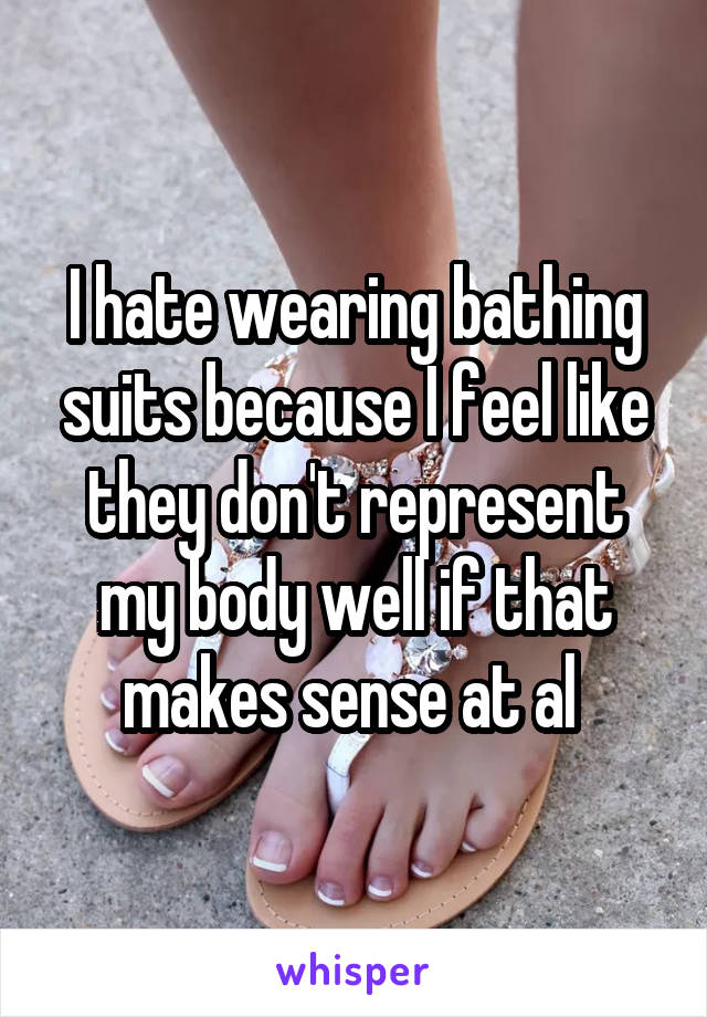 I hate wearing bathing suits because I feel like they don't represent my body well if that makes sense at al 