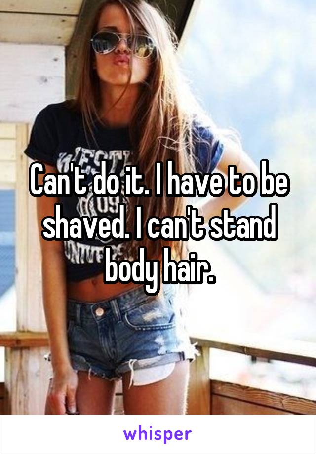 Can't do it. I have to be shaved. I can't stand body hair.