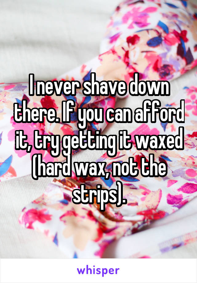 I never shave down there. If you can afford it, try getting it waxed (hard wax, not the strips).