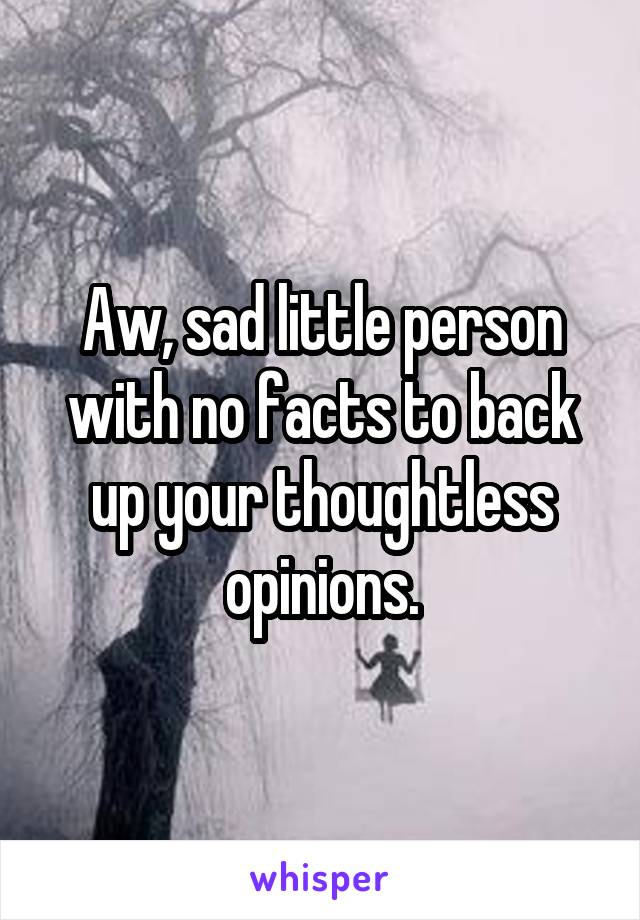  Aw, sad little person with no facts to back up your thoughtless opinions.