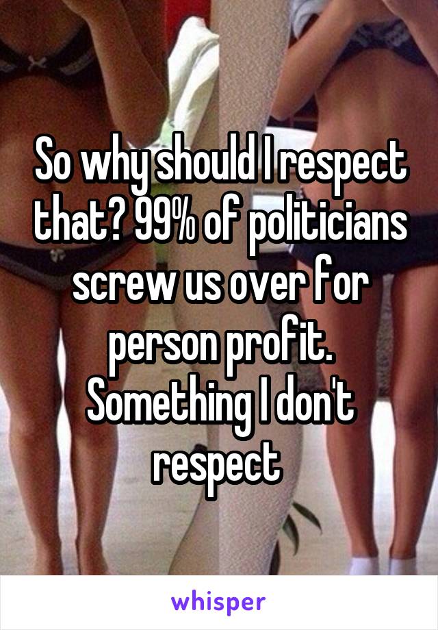 So why should I respect that? 99% of politicians screw us over for person profit. Something I don't respect 