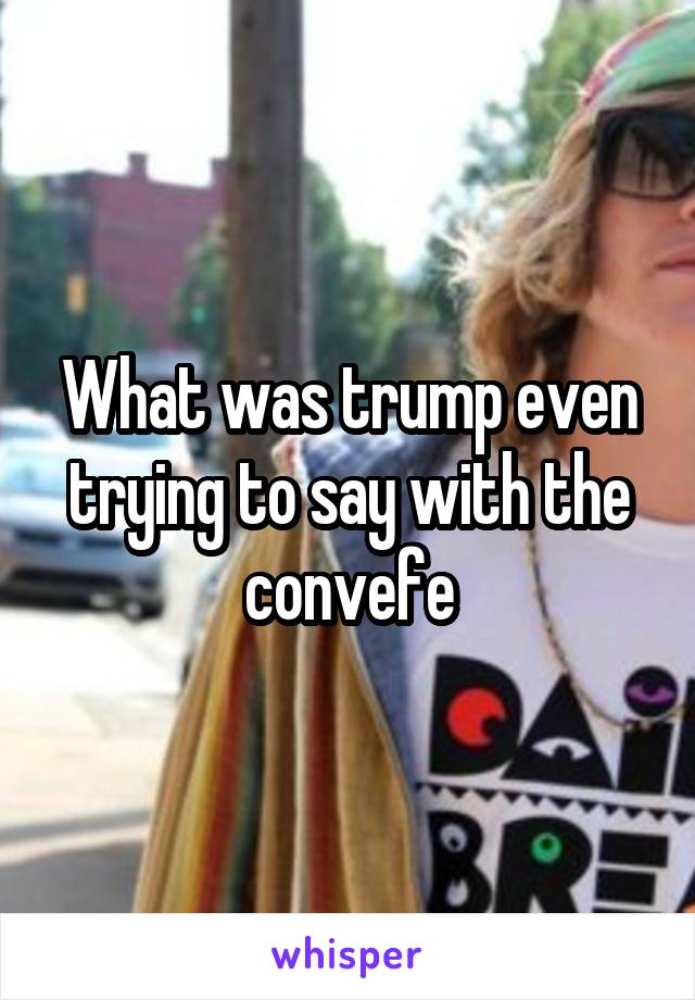 What was trump even trying to say with the convefe