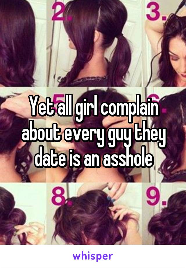 Yet all girl complain about every guy they date is an asshole