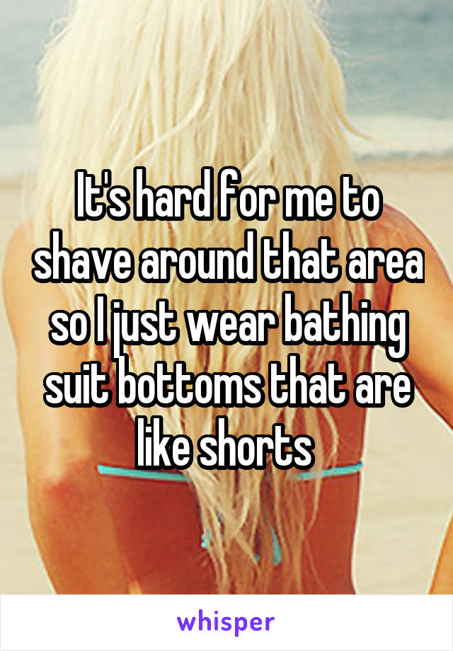 It's hard for me to shave around that area so I just wear bathing suit bottoms that are like shorts 