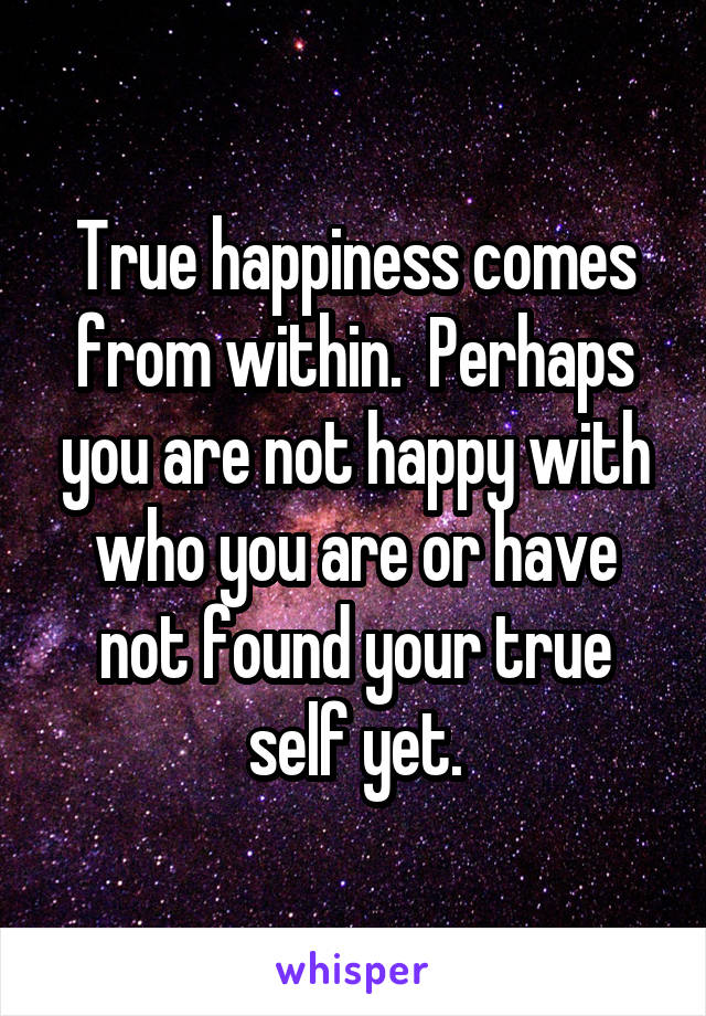 True happiness comes from within.  Perhaps you are not happy with who you are or have not found your true self yet.