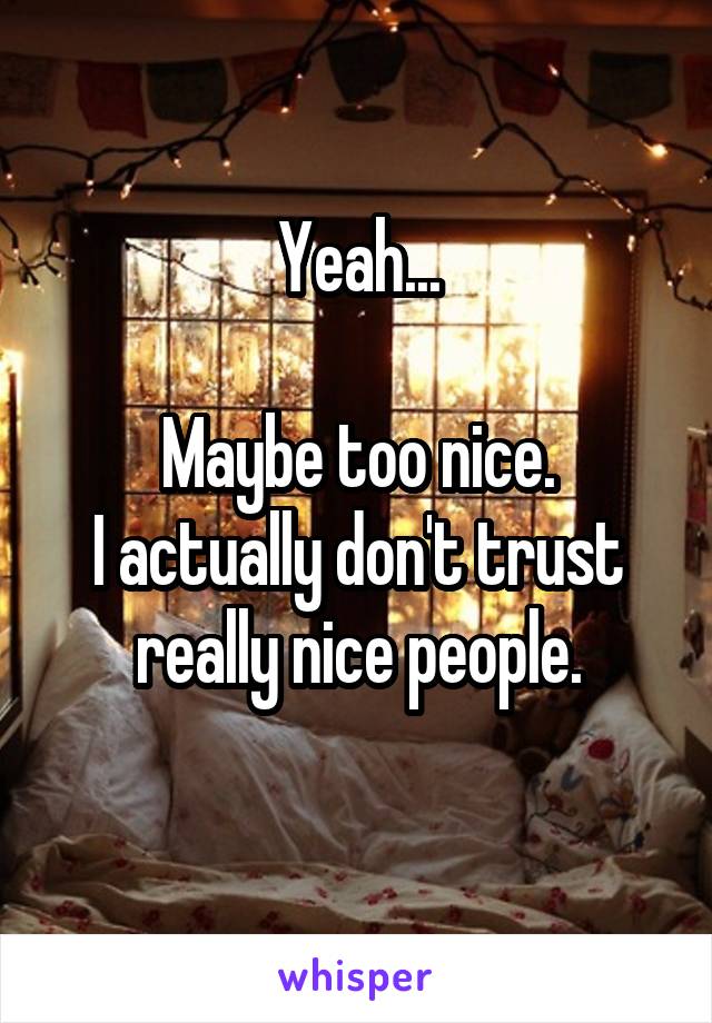 Yeah...

Maybe too nice.
I actually don't trust really nice people.
