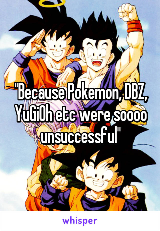 "Because Pokemon, DBZ, YuGiOh etc were soooo unsuccessful"