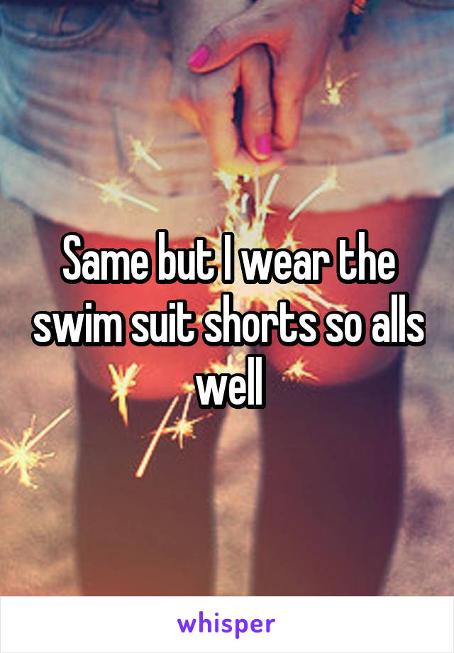 Same but I wear the swim suit shorts so alls well