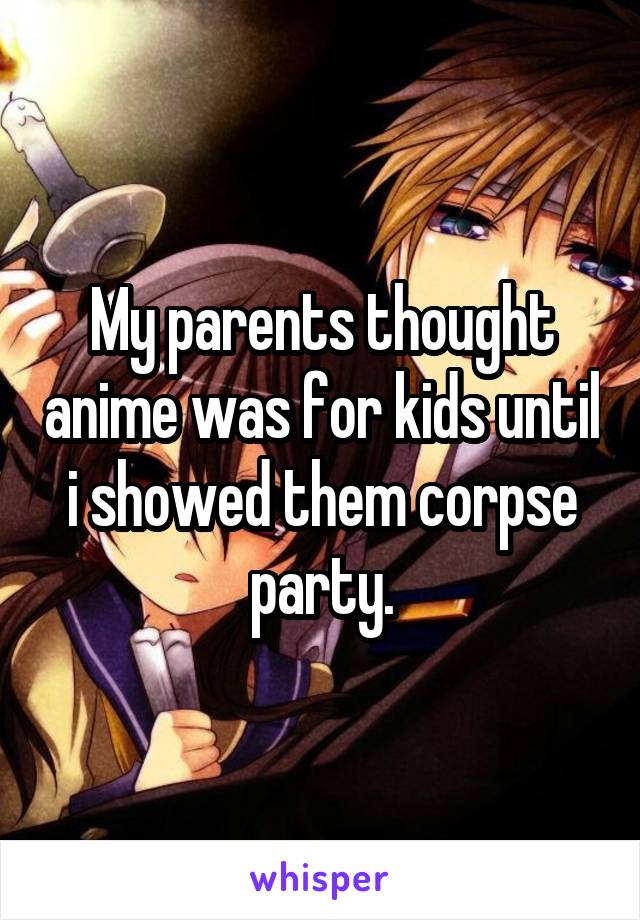 My parents thought anime was for kids until i showed them corpse party.