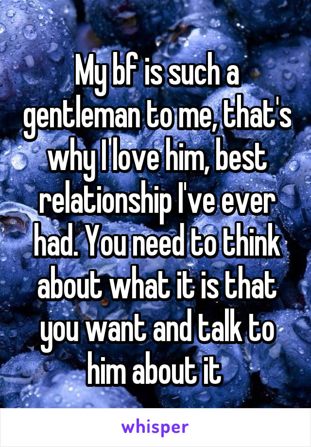 My bf is such a gentleman to me, that's why I love him, best relationship I've ever had. You need to think about what it is that you want and talk to him about it 