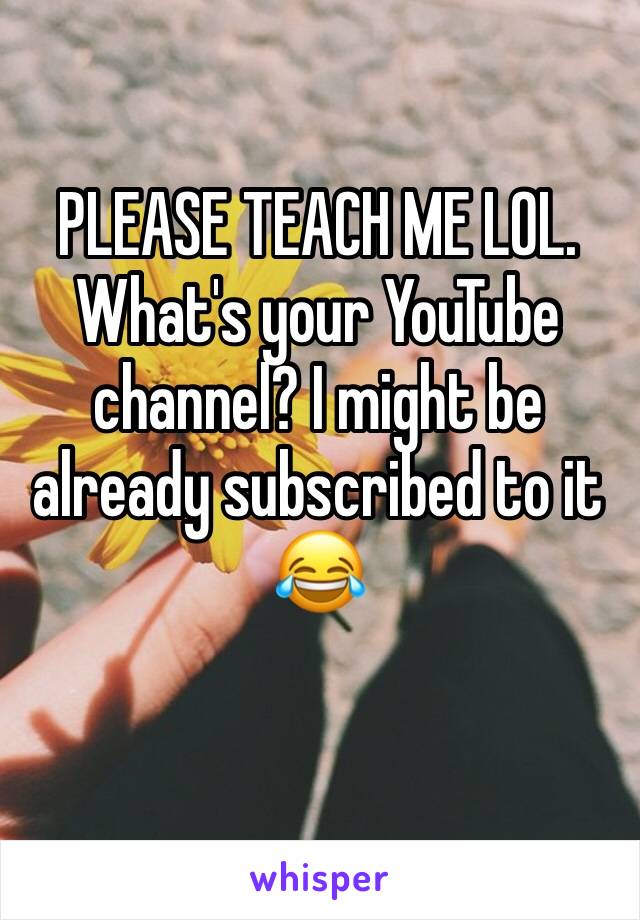 PLEASE TEACH ME LOL. What's your YouTube channel? I might be already subscribed to it 😂