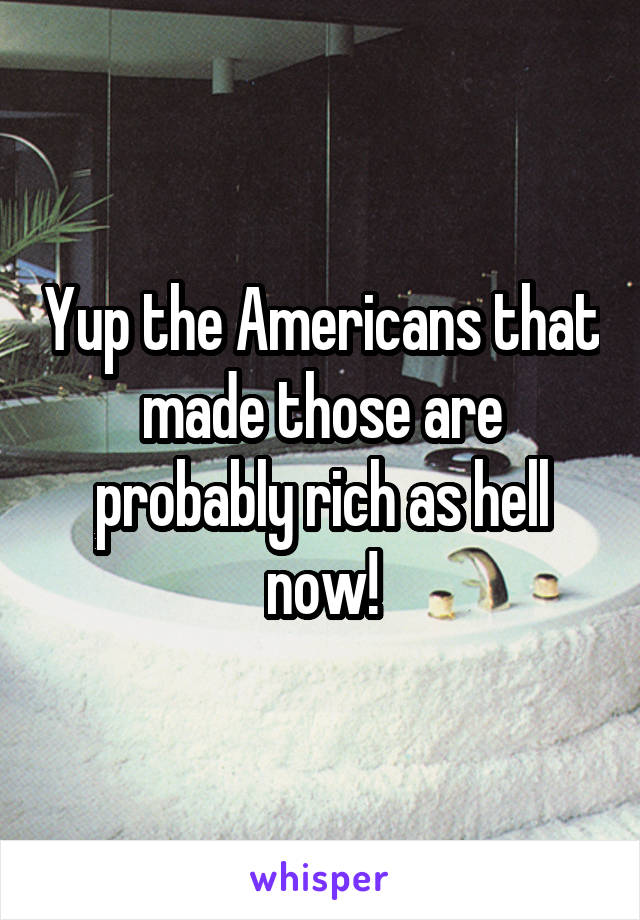 Yup the Americans that made those are probably rich as hell now!