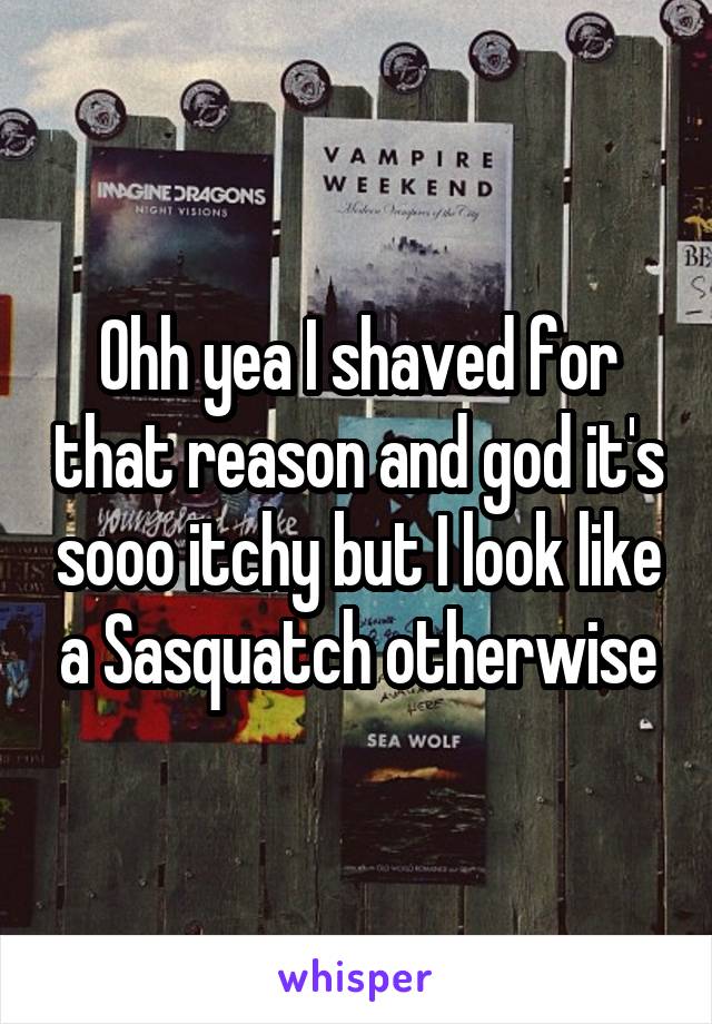 Ohh yea I shaved for that reason and god it's sooo itchy but I look like a Sasquatch otherwise