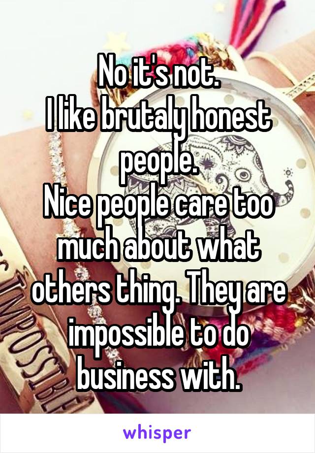 No it's not.
I like brutaly honest people.
Nice people care too much about what others thing. They are impossible to do business with.