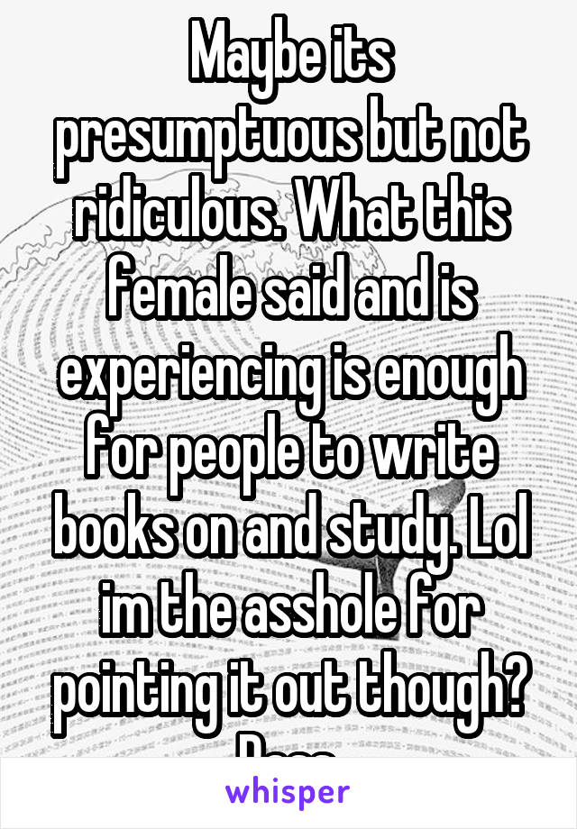 Maybe its presumptuous but not ridiculous. What this female said and is experiencing is enough for people to write books on and study. Lol im the asshole for pointing it out though? Pass.