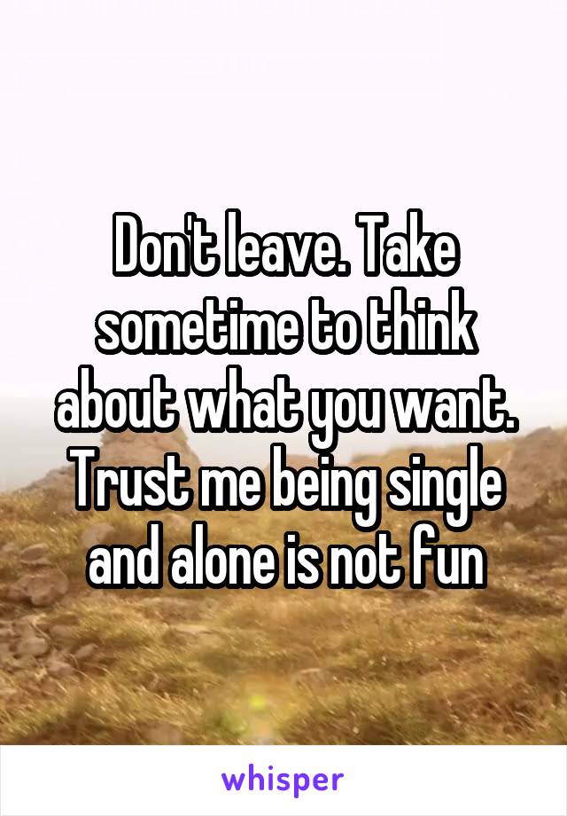 Don't leave. Take sometime to think about what you want. Trust me being single and alone is not fun