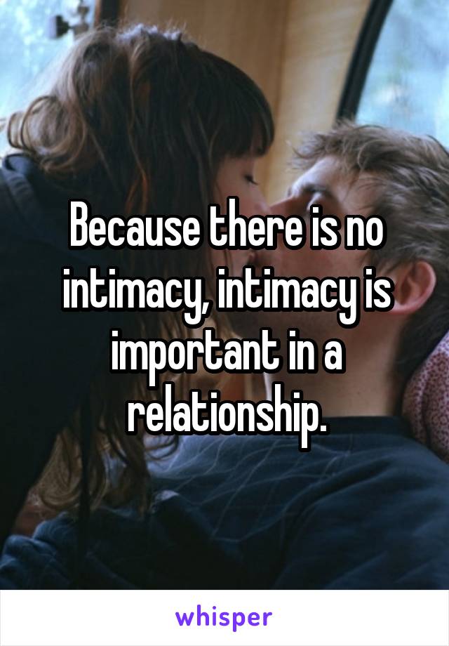 Because there is no intimacy, intimacy is important in a relationship.