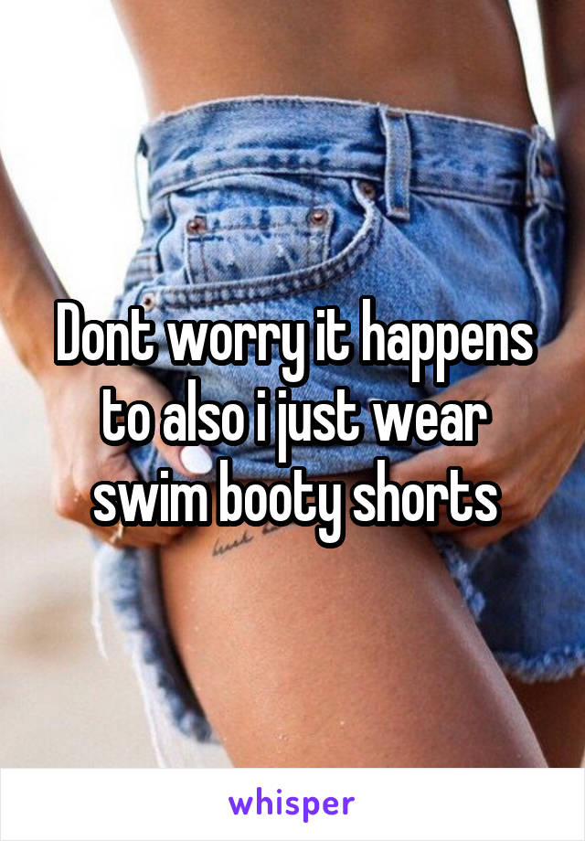 Dont worry it happens to also i just wear swim booty shorts