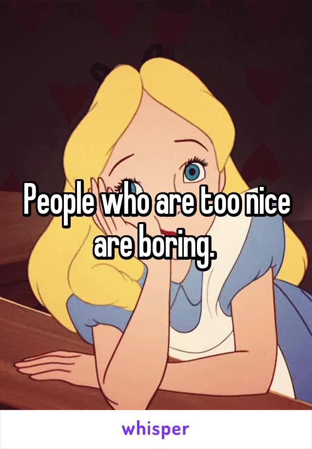 People who are too nice are boring. 