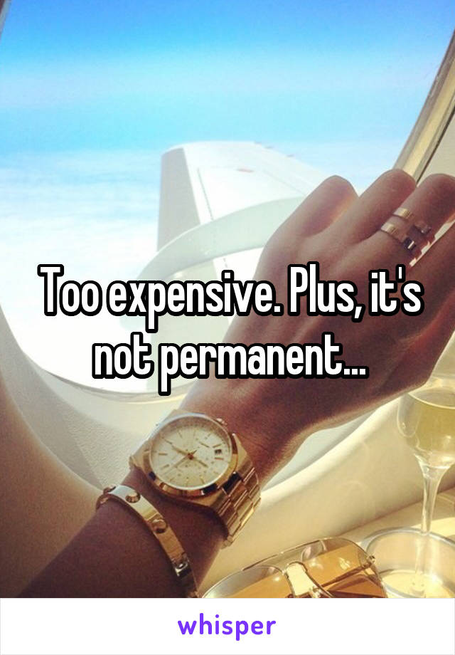 Too expensive. Plus, it's not permanent...