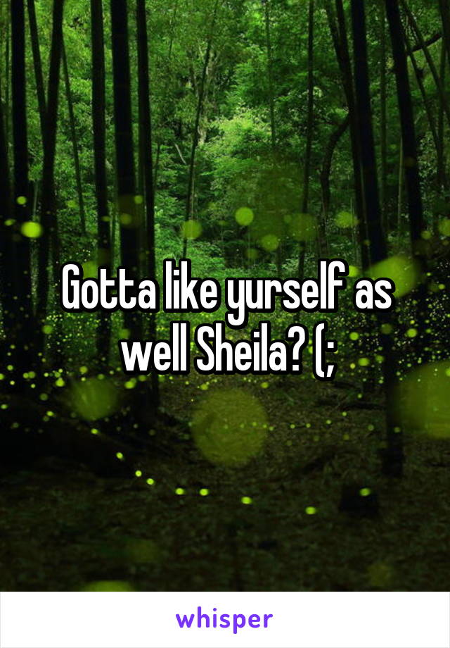 Gotta like yurself as well Sheila? (;