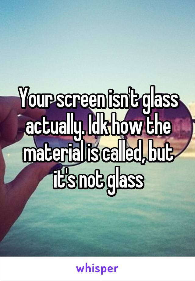 Your screen isn't glass actually. Idk how the material is called, but it's not glass