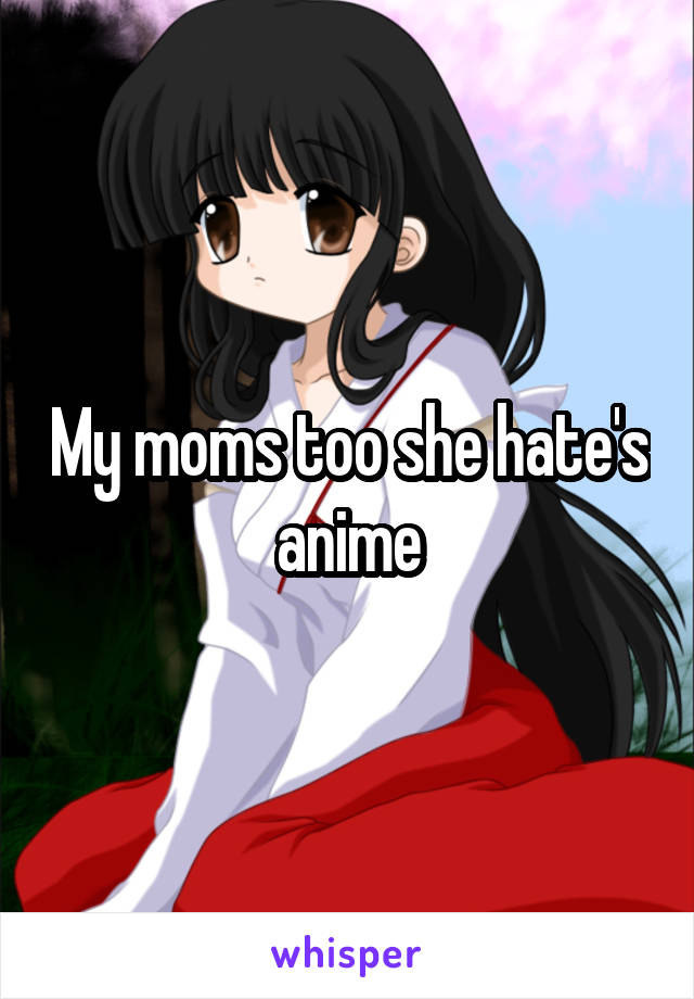 My moms too she hate's anime