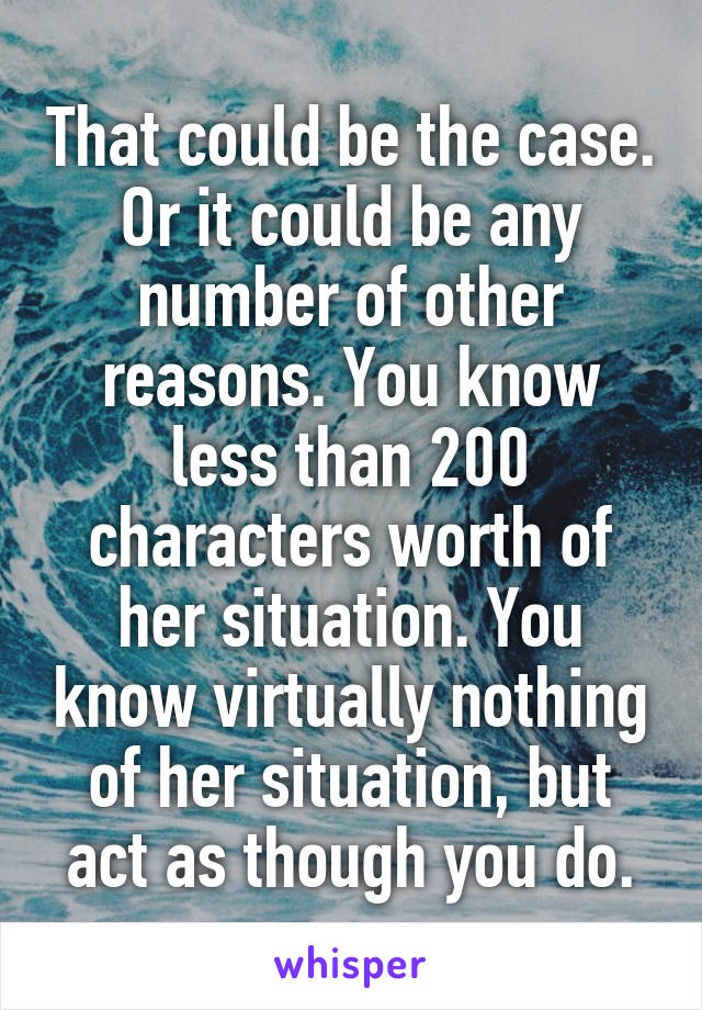 That could be the case. Or it could be any number of other reasons. You know less than 200 characters worth of her situation. You know virtually nothing of her situation, but act as though you do.