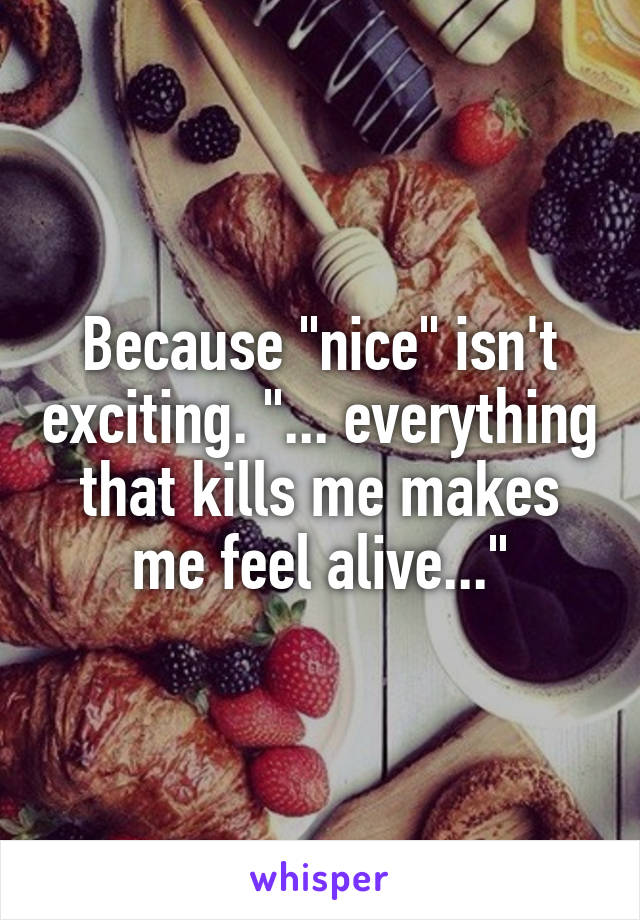 Because "nice" isn't exciting. "... everything that kills me makes me feel alive..."