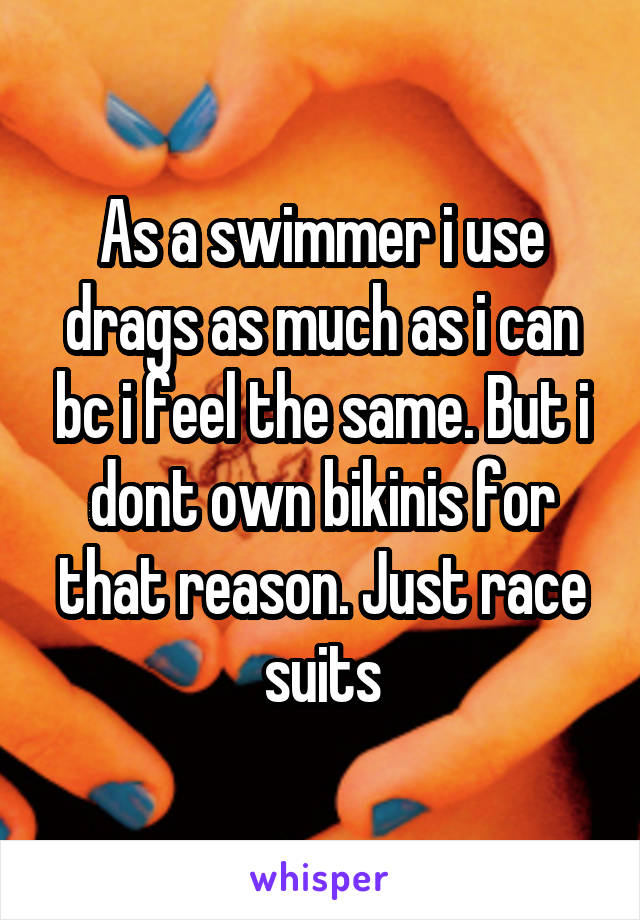 As a swimmer i use drags as much as i can bc i feel the same. But i dont own bikinis for that reason. Just race suits