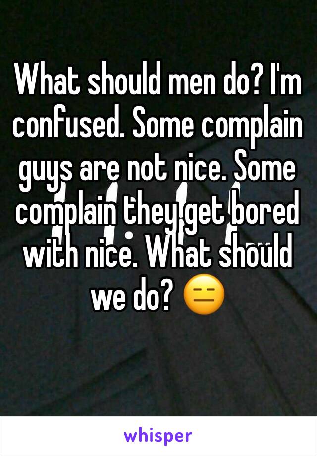 What should men do? I'm confused. Some complain guys are not nice. Some complain they get bored with nice. What should we do? 😑