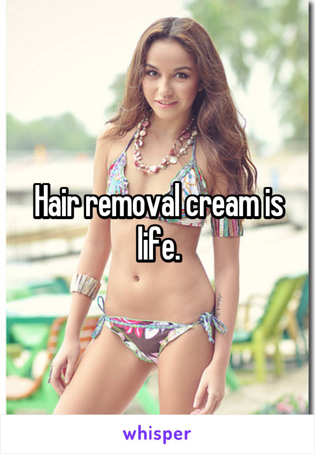 Hair removal cream is life.