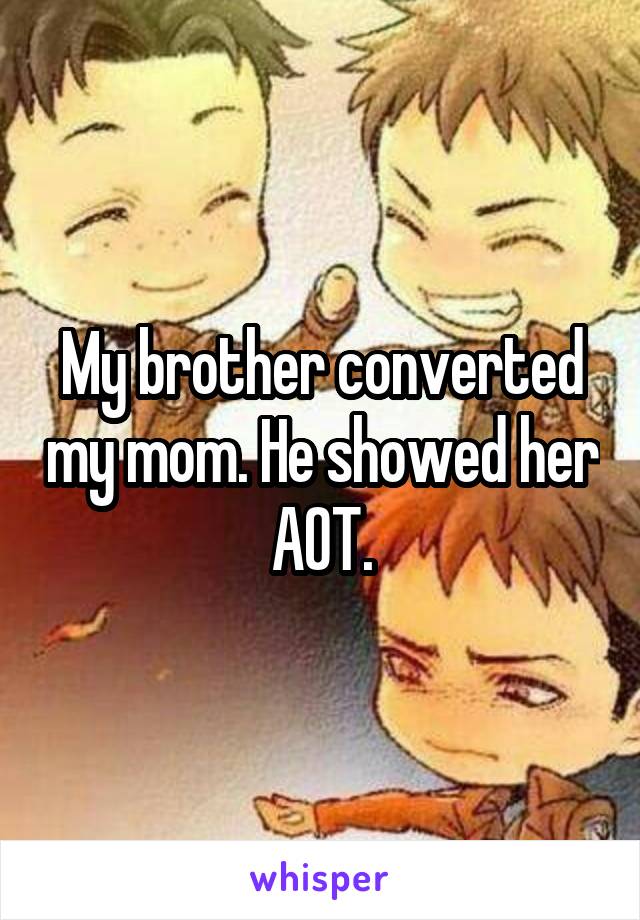 My brother converted my mom. He showed her AOT.