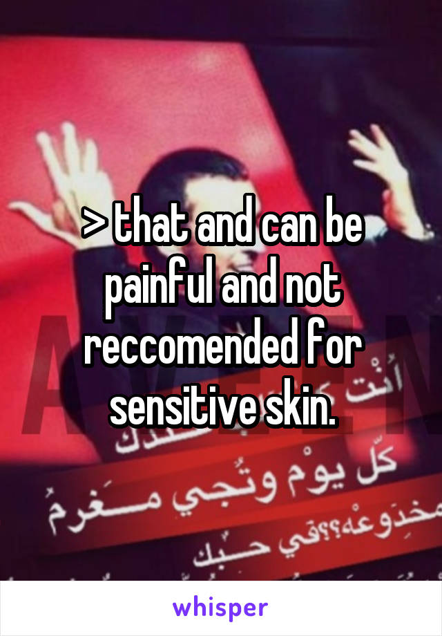 > that and can be painful and not reccomended for sensitive skin.