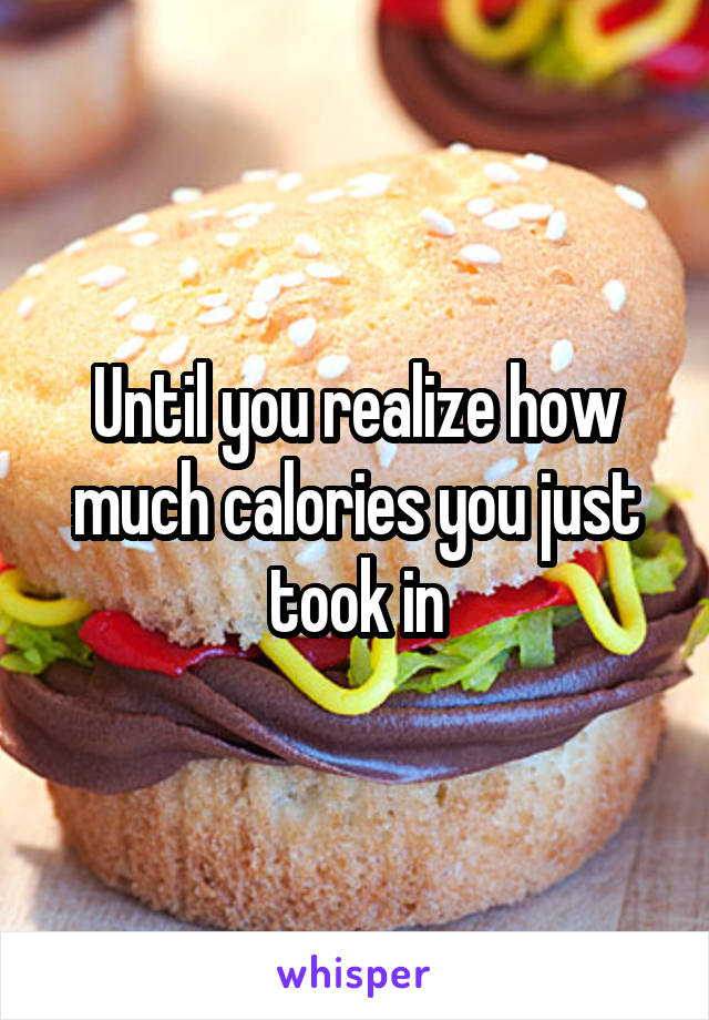 Until you realize how much calories you just took in