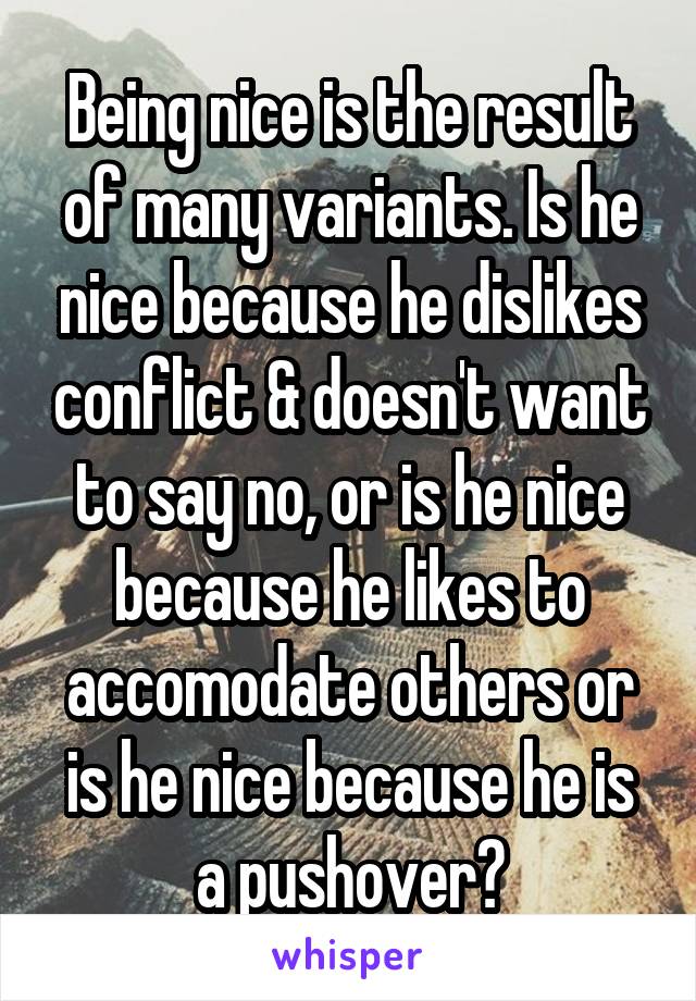 Being nice is the result of many variants. Is he nice because he dislikes conflict & doesn't want to say no, or is he nice because he likes to accomodate others or is he nice because he is a pushover?