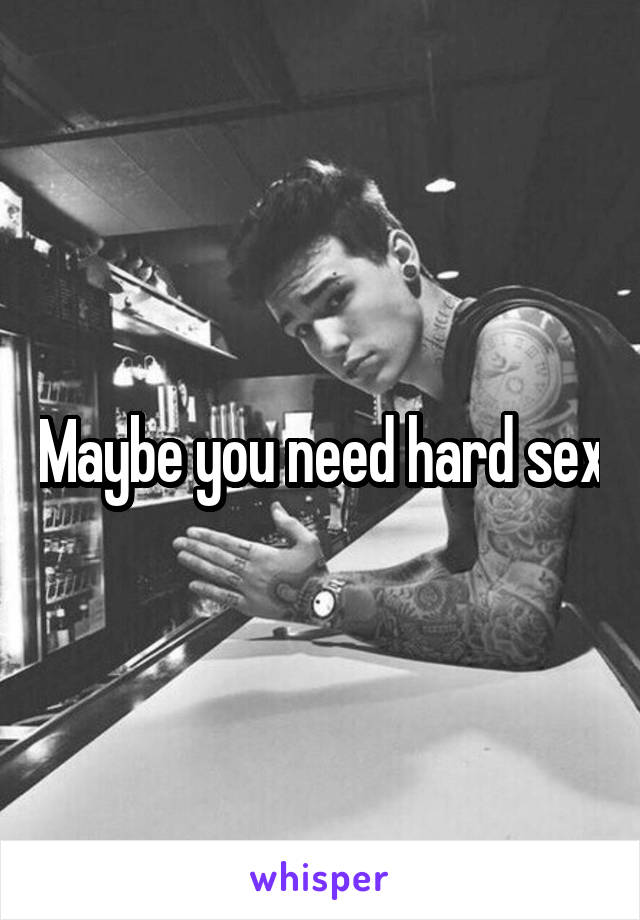 Maybe you need hard sex