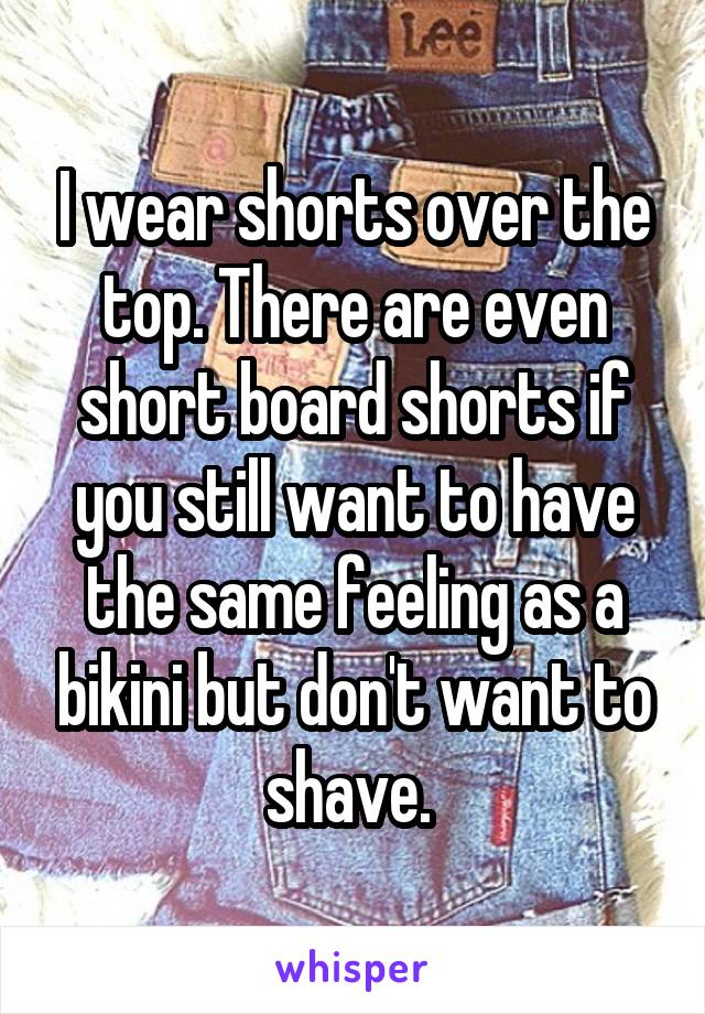 I wear shorts over the top. There are even short board shorts if you still want to have the same feeling as a bikini but don't want to shave. 