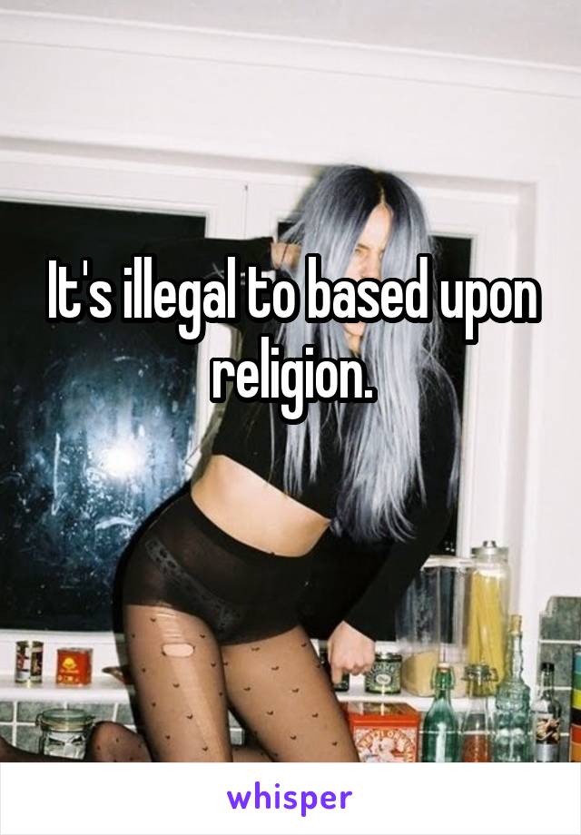 It's illegal to based upon religion.

