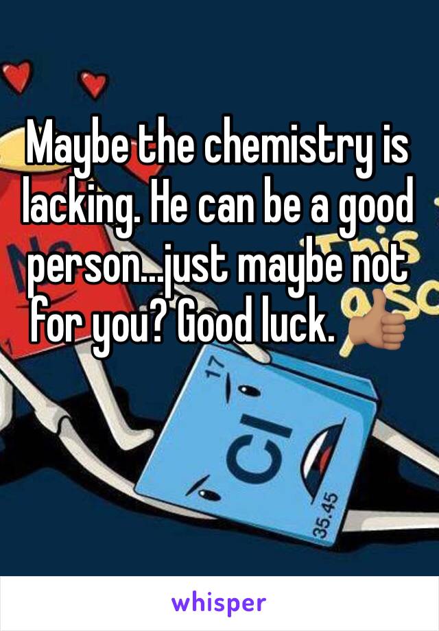 Maybe the chemistry is lacking. He can be a good person...just maybe not for you? Good luck. 👍🏽 