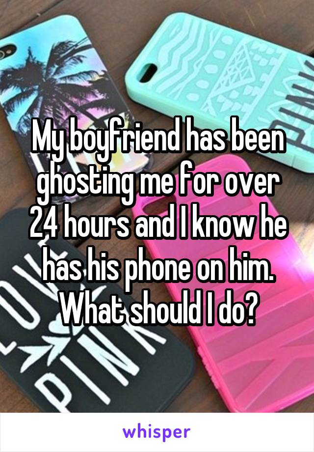 My boyfriend has been ghosting me for over 24 hours and I know he has his phone on him. What should I do?