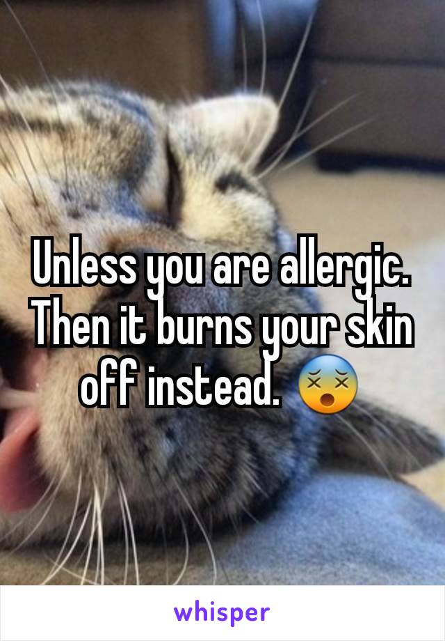 Unless you are allergic. Then it burns your skin off instead. 😵