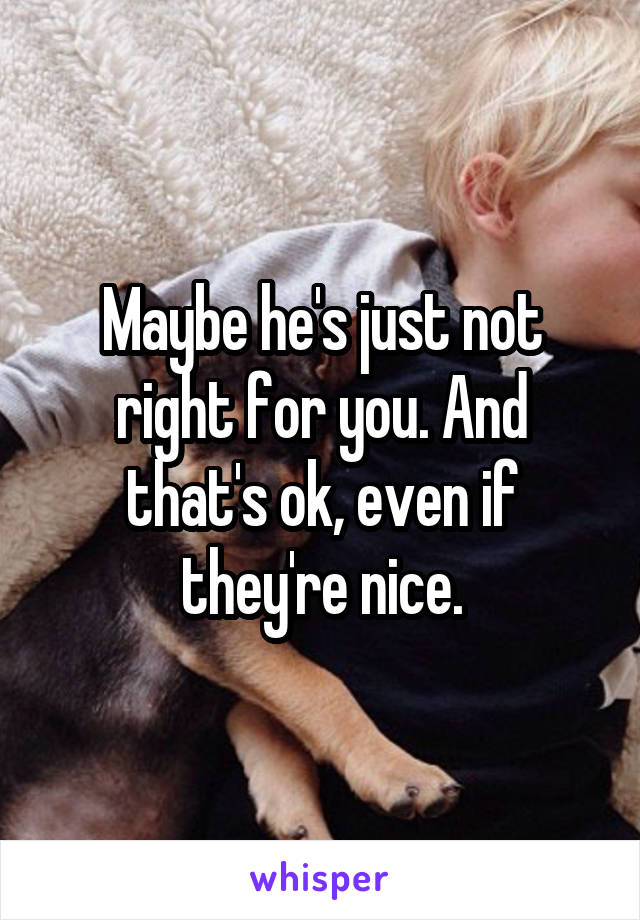 Maybe he's just not right for you. And that's ok, even if they're nice.