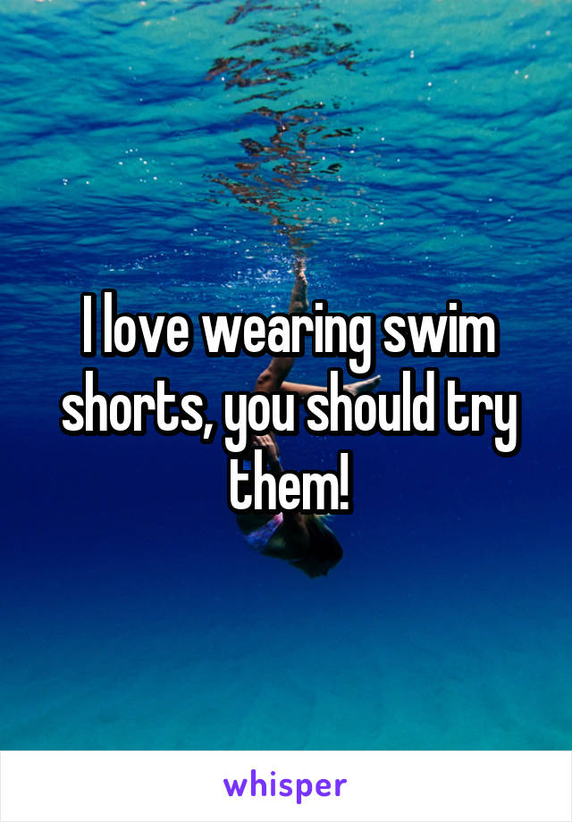 I love wearing swim shorts, you should try them!