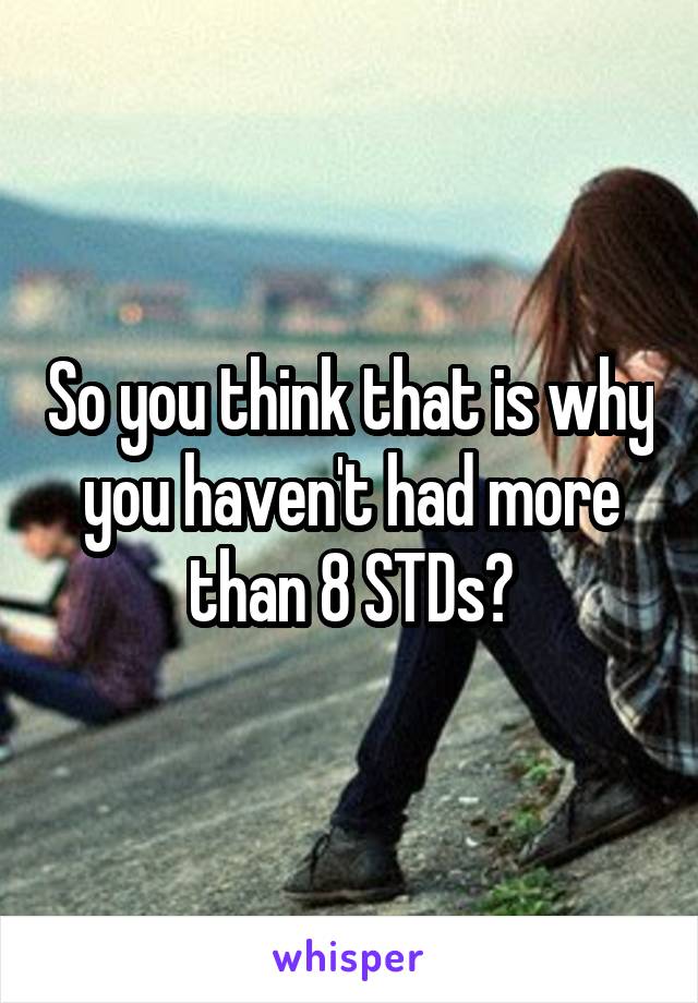 So you think that is why you haven't had more than 8 STDs?