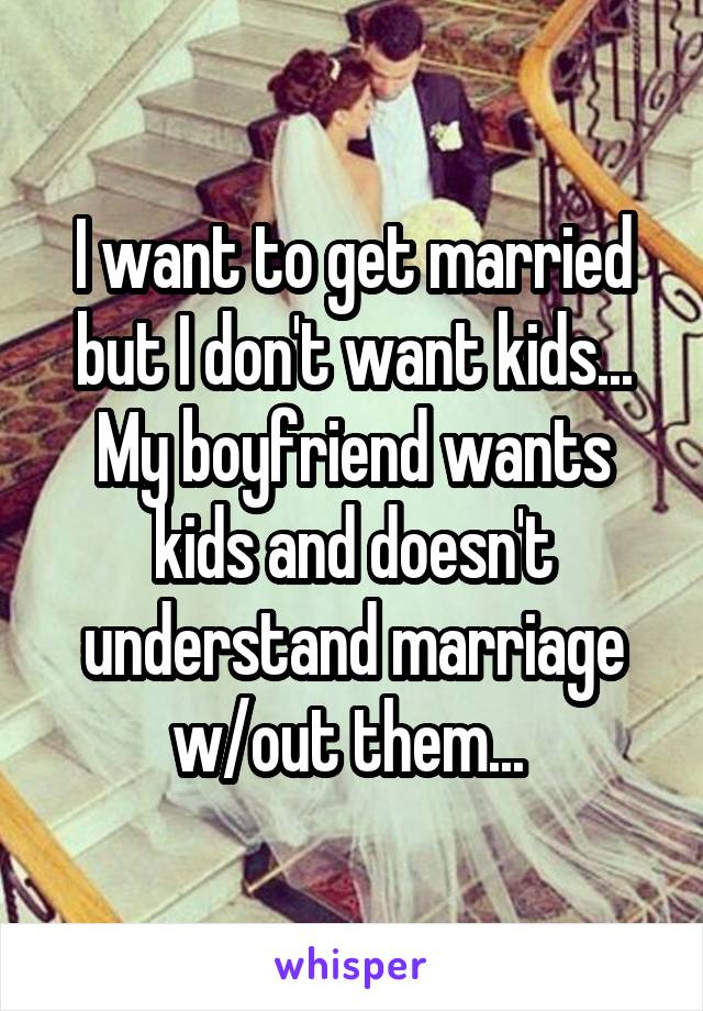 I want to get married but I don't want kids... My boyfriend wants kids and doesn't understand marriage w/out them... 