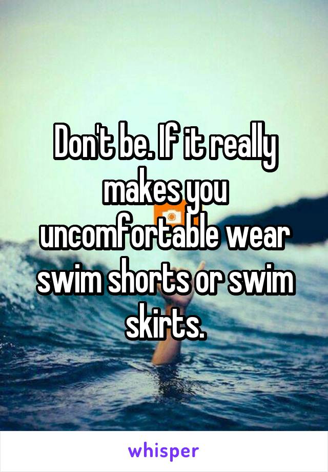 Don't be. If it really makes you uncomfortable wear swim shorts or swim skirts.