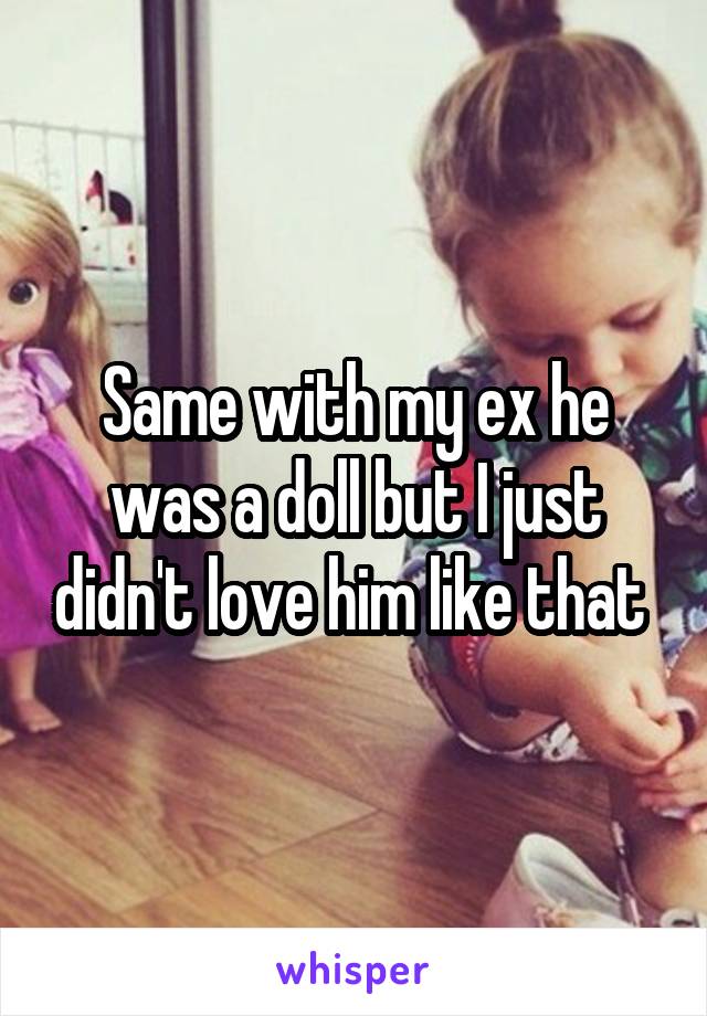 Same with my ex he was a doll but I just didn't love him like that 