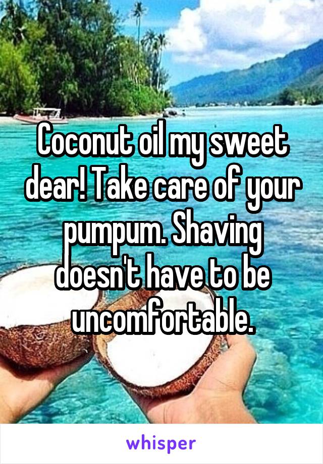 Coconut oil my sweet dear! Take care of your pumpum. Shaving doesn't have to be uncomfortable.