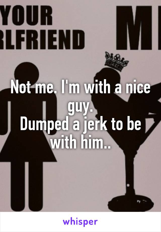 Not me. I'm with a nice guy.
Dumped a jerk to be with him..